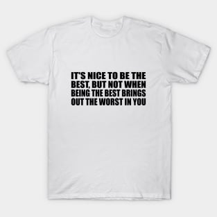 It's nice to be the best, but not when being the best brings out the worst in you T-Shirt